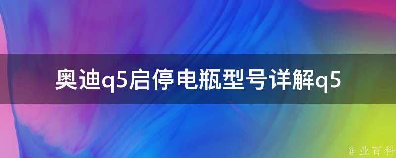 奥迪q5启停电瓶型号(详解q5电瓶的选购和更换方法)。