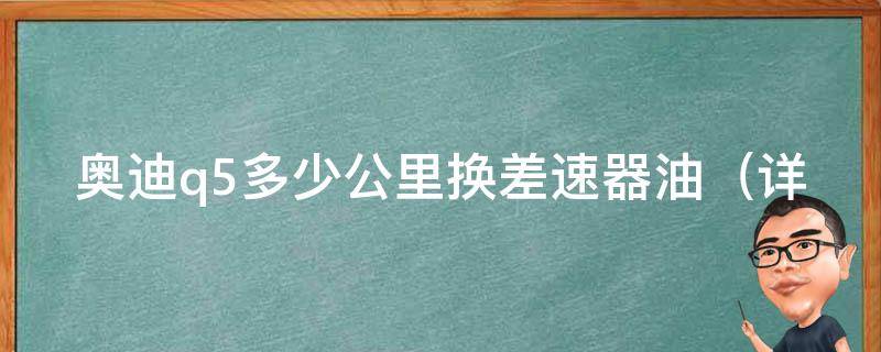 奥迪q5多少公里换差速器油（详解奥迪q5差速器油的更换周期与方法）