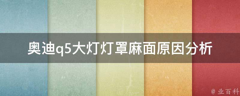 奥迪q5大灯灯罩麻面(原因分析+解决方案)