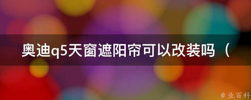 奥迪q5天窗遮阳帘可以改装吗_安装教程、**、品牌推荐