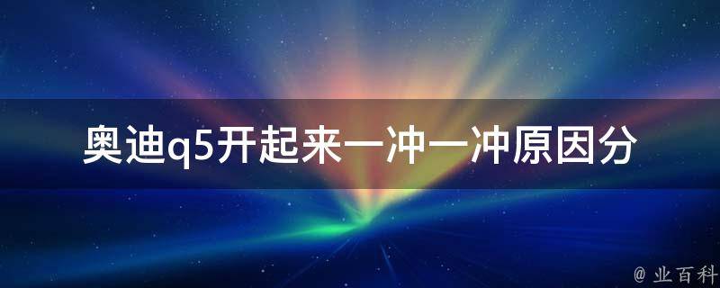 奥迪q5开起来一冲一冲_原因分析+解决方法