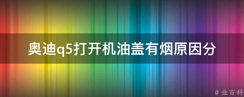 奥迪q5打开机油盖有烟_原因分析及解决方法