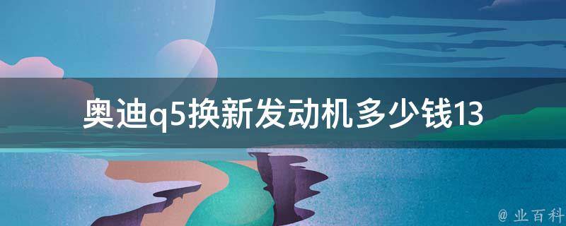 奥迪q5换新发动机多少钱_13款奥迪q5发动机维修费用详解