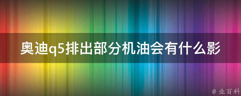 奥迪q5排出部分机油会有什么影响吗？_详解q5机油管理方法