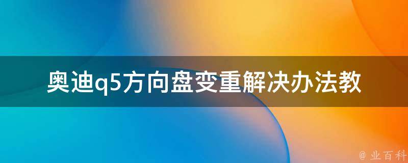 奥迪q5方向盘变重解决办法_教你快速排除方向盘变重的几种原因