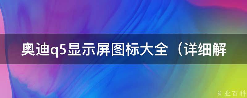 奥迪q5显示屏图标大全_详细解析q5车载显示屏上的所有图标