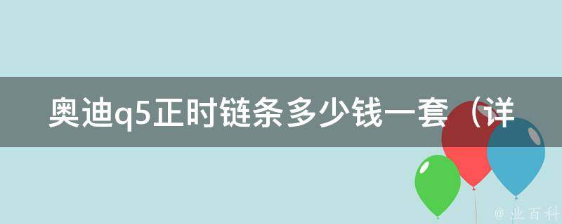 奥迪q5正时链条多少钱一套（详细解析q5正时链条更换费用及注意事项）