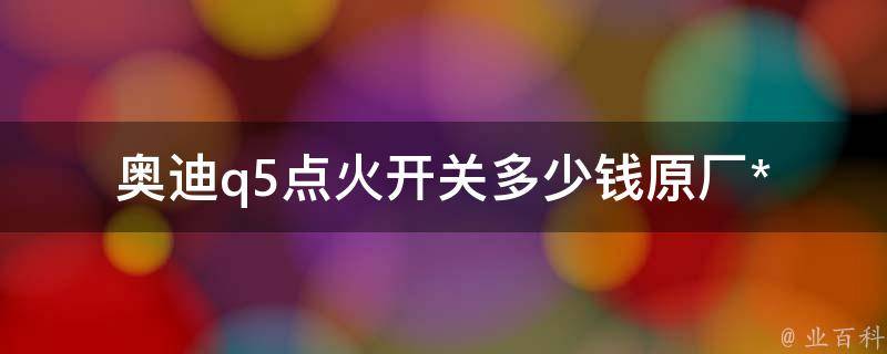 奥迪q5点火开关多少钱_原厂**及更换方法