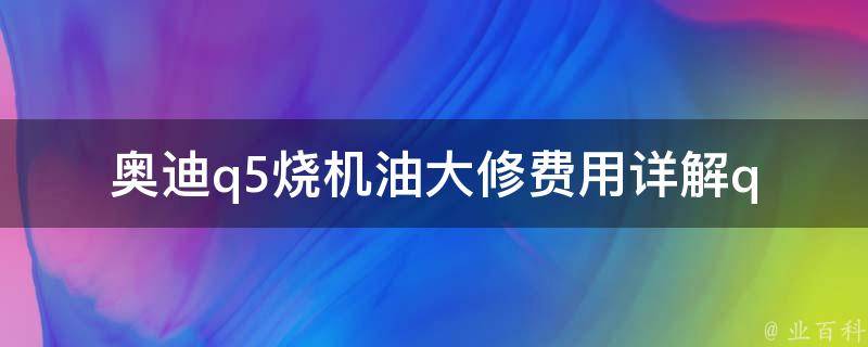 奥迪q5烧机油大修费用(详解q5机油烧损失及修复方案)