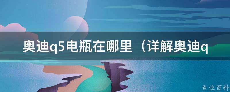 奥迪q5电瓶在哪里（详解奥迪q5电瓶安装位置及更换方法）