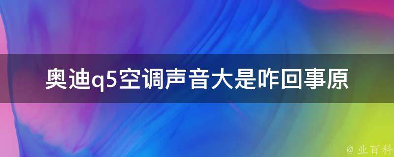 奥迪q5空调声音大是咋回事_原因分析+解决方法