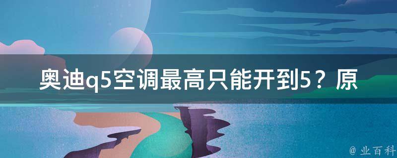 奥迪q5空调最高只能开到5？原因竟是这个！_汽车空调使用技巧。