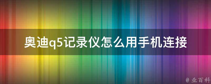 奥迪q5记录仪怎么用手机连接_详细操作步骤+app推荐