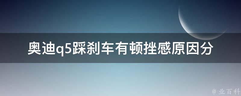 奥迪q5踩刹车有顿挫感_原因分析及解决方法