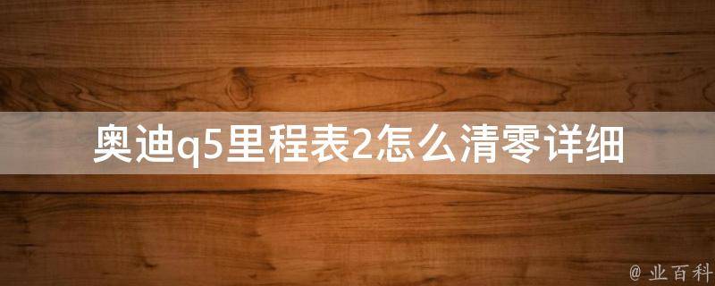 奥迪q5里程表2怎么清零_详细步骤+常见问题解答