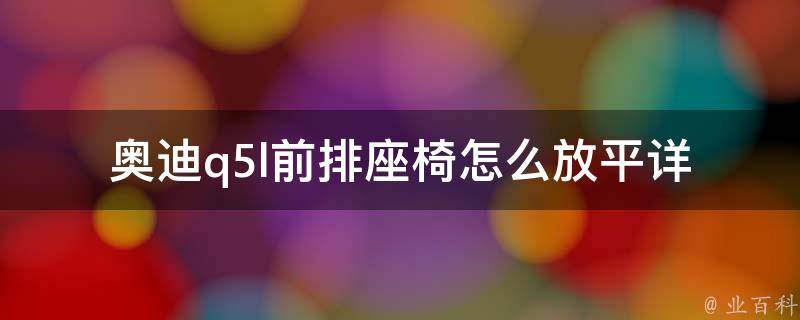 奥迪q5l前排座椅怎么放平_详细图解+使用技巧