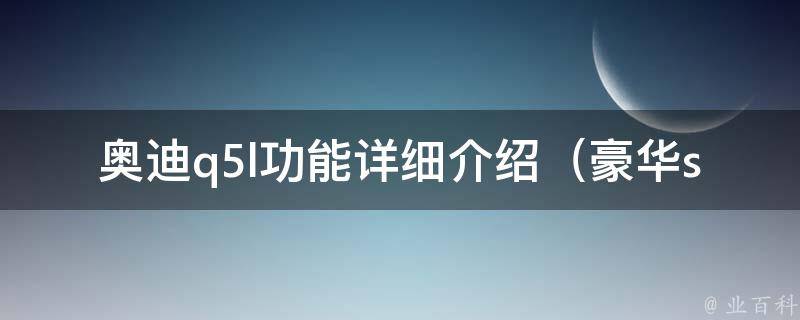 奥迪q5l功能详细介绍_豪华suv的多项智能配置解析