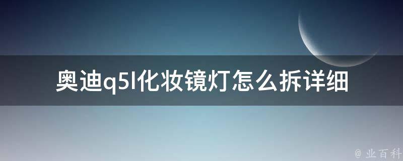 奥迪q5l化妆镜灯怎么拆(详细步骤+拆解**教程)