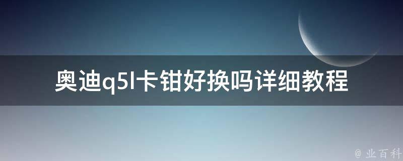 奥迪q5l卡钳好换吗_详细教程+注意事项