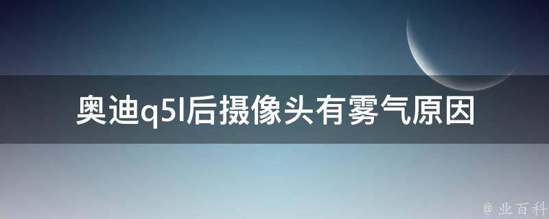 奥迪q5l后**头有雾气(原因分析及解决方法)