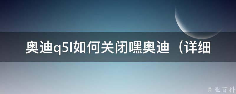 奥迪q5l如何关闭嘿奥迪_详细操作步骤及注意事项