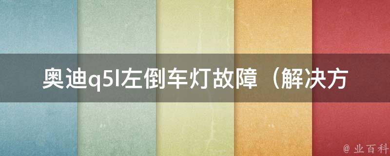 奥迪q5l左倒车灯故障（解决方法大全，教你一步步排查并修复）。