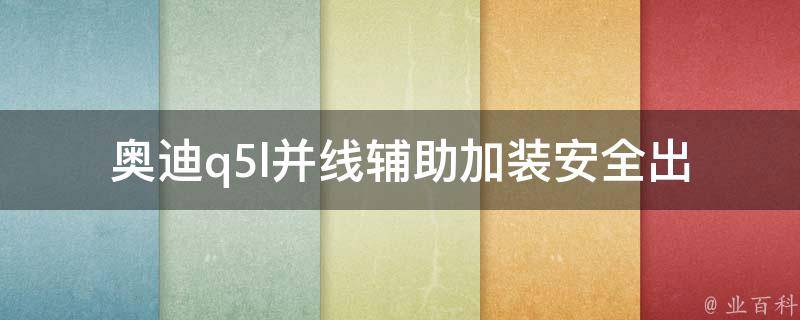 奥迪q5l并线辅助加装_安全出行必备，安装步骤详解