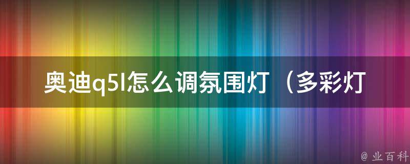 奥迪q5l怎么调氛围灯（多彩灯光让你的驾驶更有情调）