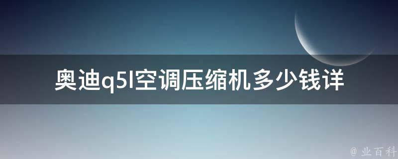 奥迪q5l空调压缩机多少钱_详细**表及购买建议