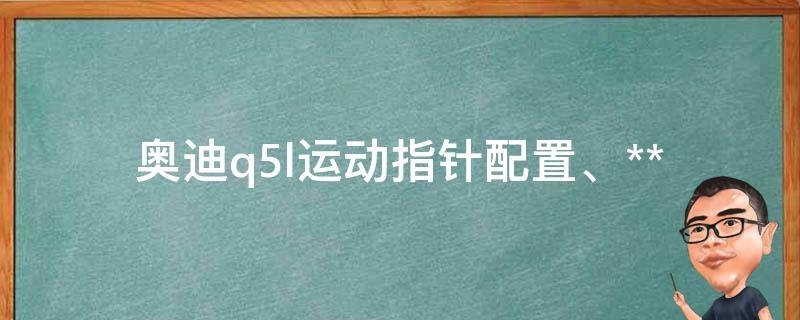 奥迪q5l运动指针_配置、**、试驾、口碑全解析