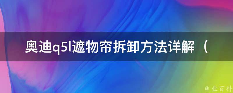 奥迪q5l遮物帘拆卸方法详解（图文教程+**演示）