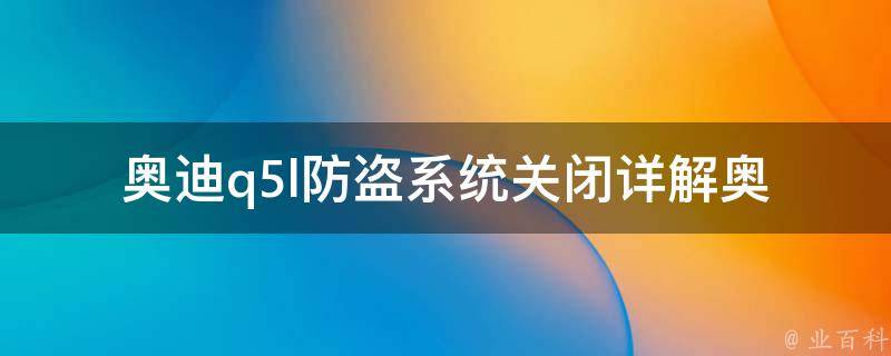 奥迪q5l防盗系统关闭(详解奥迪q5l防盗系统关闭方法、常见问题及解决方案)