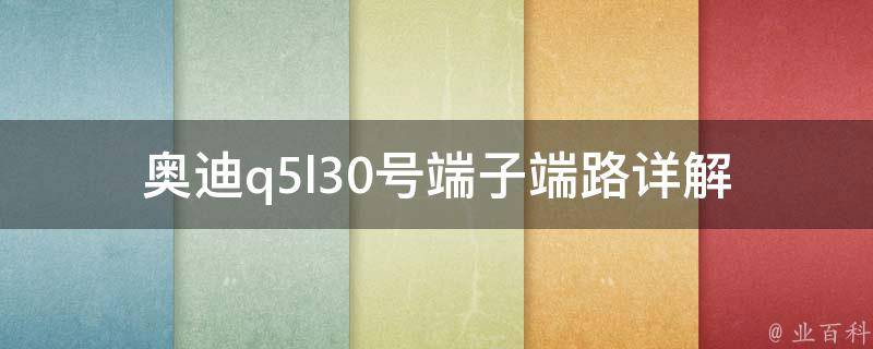 奥迪q5l30号端子端路(详解q5l30号端子端路的安装方法和注意事项)。