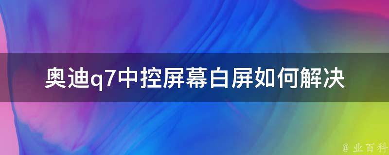 奥迪q7中控屏幕白屏(如何解决奥迪q7中控屏幕白屏问题)