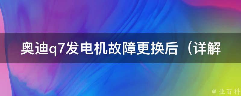 奥迪q7发电机故障更换后（详解更换步骤及注意事项）