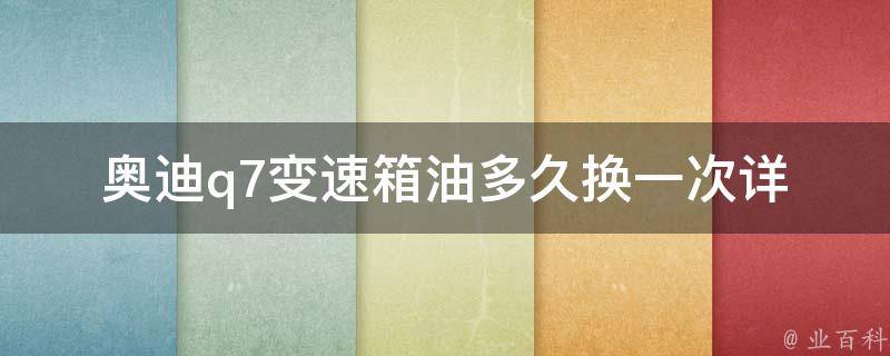 奥迪q7变速箱油多久换一次_详解常见问题、换油周期及注意事项