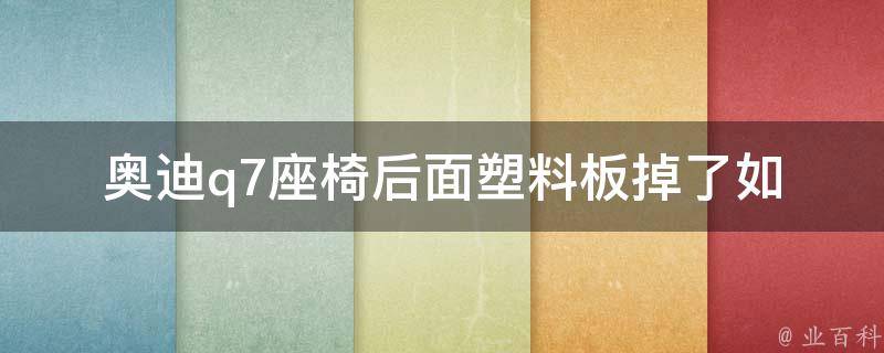 奥迪q7座椅后面塑料板掉了(如何自行更换塑料板、**查询、维修点推荐)。