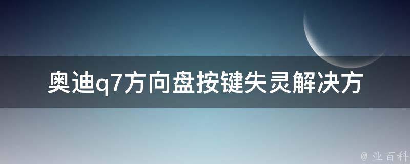 奥迪q7方向盘按键失灵(解决方法及常见故障排除)