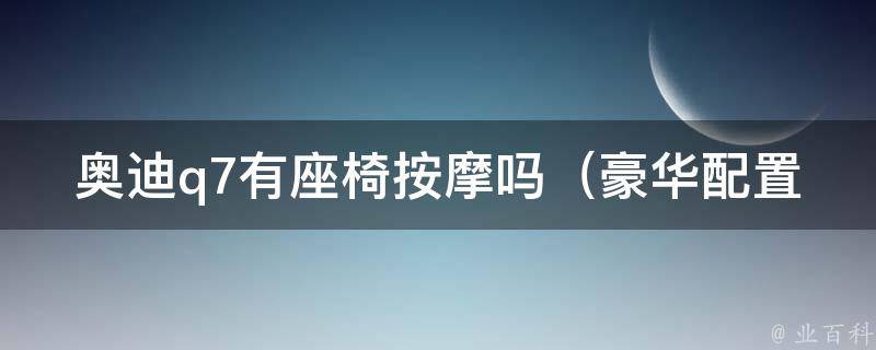 奥迪q7有座椅**吗（豪华配置详解，让你的驾驶更舒适）