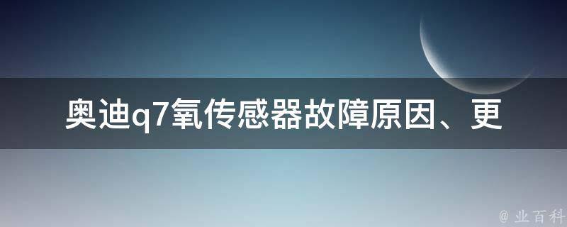 奥迪q7氧传感器(故障原因、更换方法、**比较)。