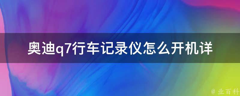 奥迪q7行车记录仪怎么开机(详细教程+常见问题解答)