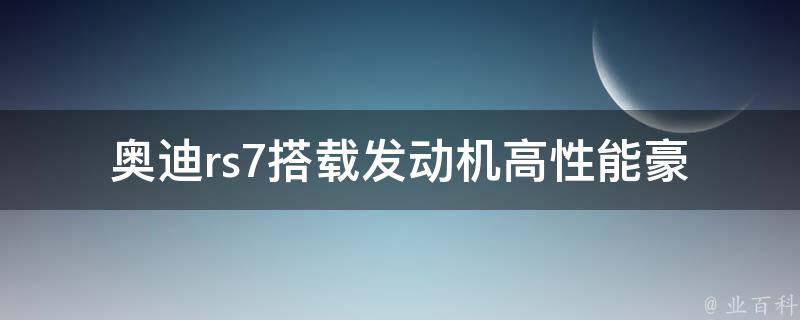 奥迪rs7搭载发动机_高性能豪华轿车的驱动力选择