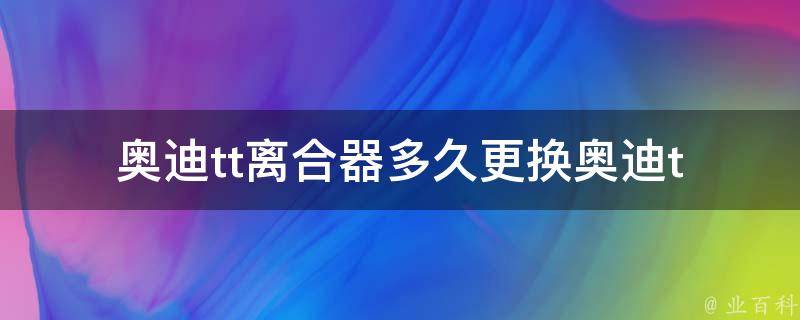 奥迪tt离合器多久更换(奥迪tt离合器寿命及更换指南)