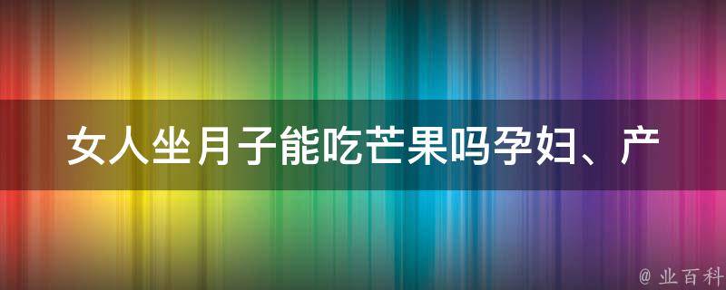 女人坐月子能吃芒果吗_孕妇、产妇、母乳喂养的饮食禁忌详解