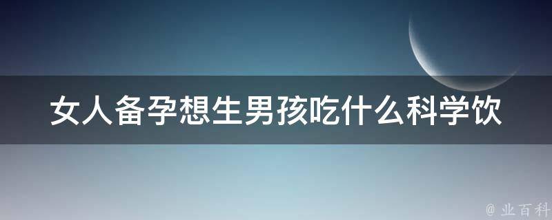 女人备孕想生男孩吃什么_科学饮食+中医调理，打造男宝宝的“黄金食谱”