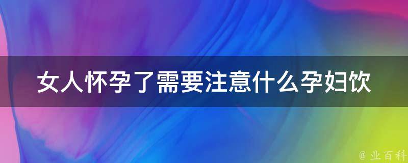 女人怀孕了需要注意什么_孕妇饮食、运动、心理等全面指南