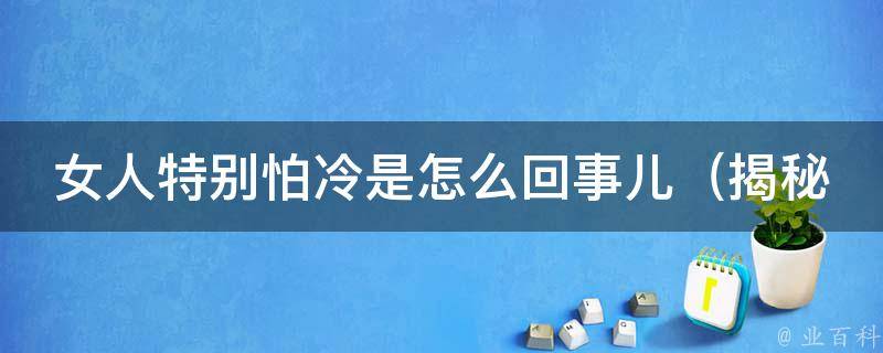 女人特别怕冷是怎么回事儿（揭秘女性身体机能和保暖技巧）