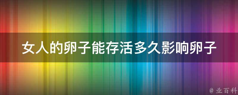 女人的卵子能存活多久_影响卵子寿命的因素和延长卵子寿命的方法。