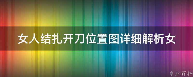 女人结扎开刀位置图_详细解析女性结扎手术的全过程和注意事项。