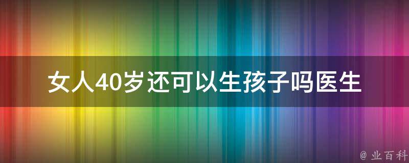 女人40岁还可以生孩子吗_医生揭秘：如何提高40岁以上女性受孕率。